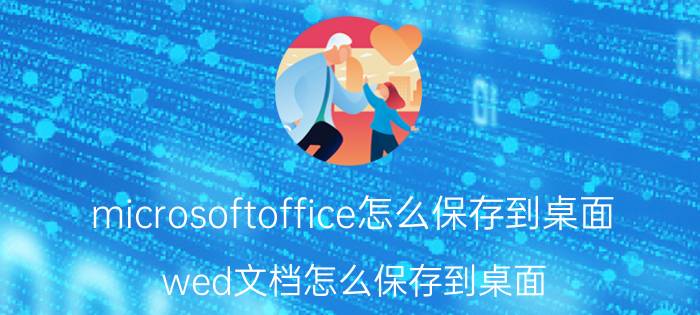 microsoftoffice怎么保存到桌面 wed文档怎么保存到桌面？